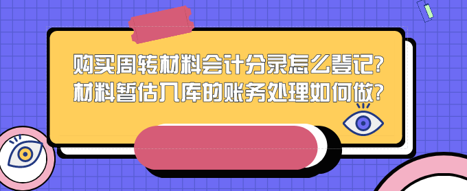 购买周转材料会计分录怎么登记?材料暂估入库的账务处理如何做?