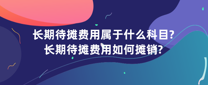 长期待摊费用属于什么科目?长期待摊费用如何摊销?