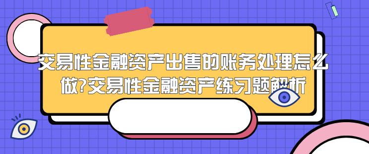 交易性金融资产出售的账务处理怎么做?交易性金融资产练习题解析