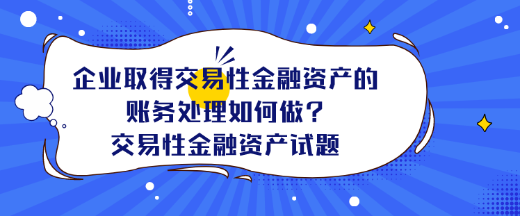 企业取得交易性金融资产的账务处理如何做?交易性金融资产试题