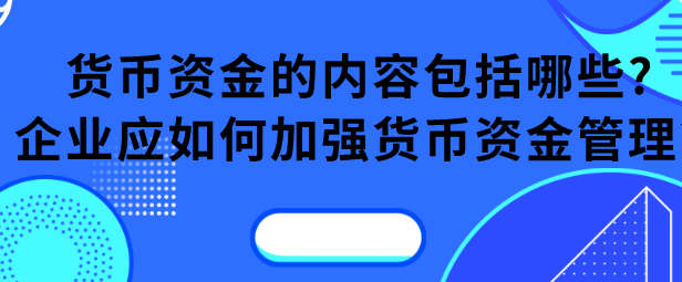 货币资金的内容包括哪些?企业应如何加强货币资金管理?