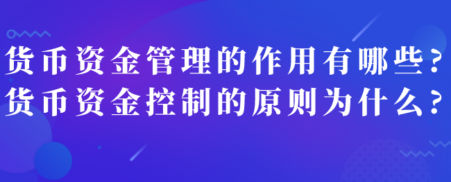 货币资金管理的作用有哪些?货币资金控制的原则为什么?