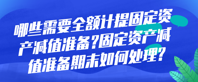 哪些需要全额计提固定资产减值准备?固定资产减值准备期末如何处理?