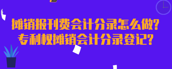 摊销报刊费会计分录怎么做?专利权摊销会计分录登记?