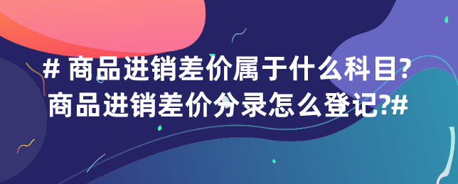 商品进销差价属于什么科目?商品进销差价分录怎么登记?