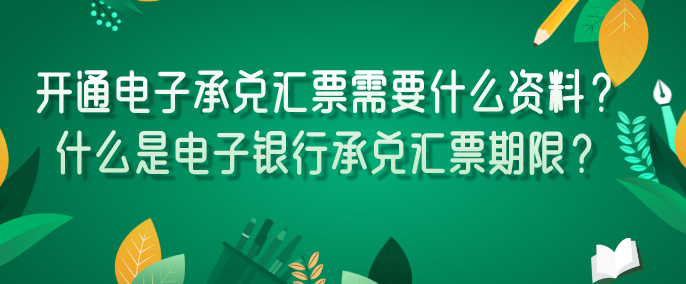 开通电子承兑汇票需要什么资料?什么是电子银行承兑汇票期限?