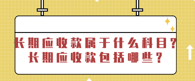 长期应收款属于什么科目?长期应收款包括哪些?