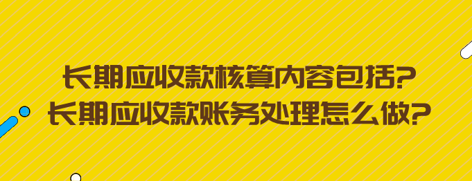 长期应收款核算内容包括?长期应收款账务处理怎么做?