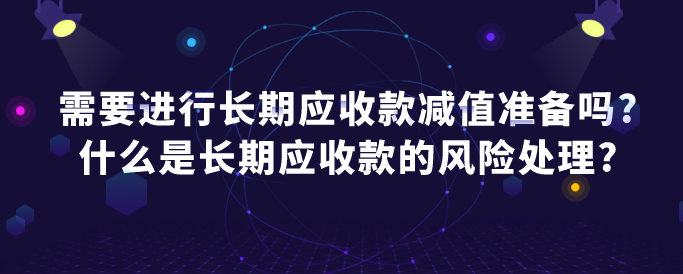 需要进行长期应收款减值准备吗?什么是长期应收款的风险处理?