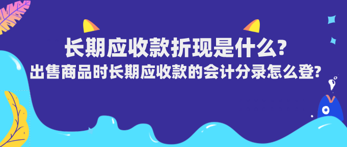长期应收款折现是什么?出售商品时长期应收款的会计分录怎么登?