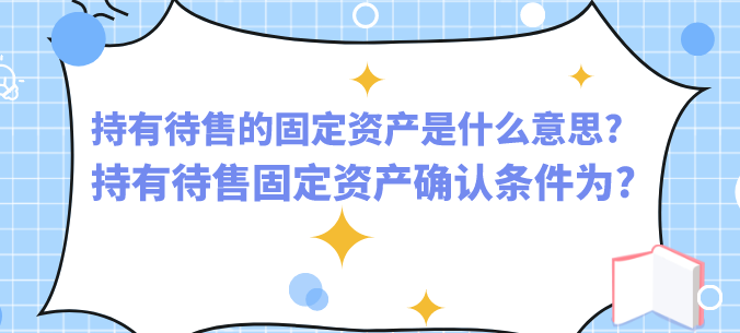 持有待售的固定资产是什么意思?持有待售固定资产确认条件为?