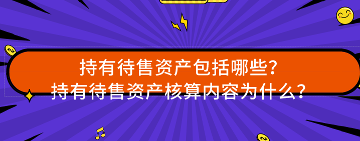 持有待售资产包括哪些？持有待售资产核算内容为什么？