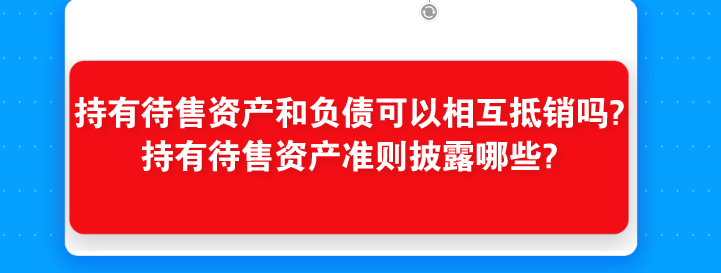 持有待售资产和负债可以相互抵销吗?持有待售资产准则披露哪些?