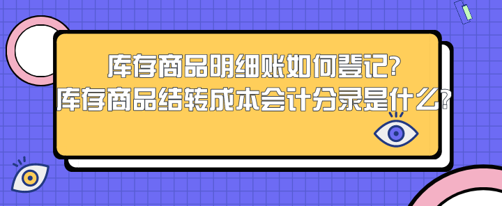 库存商品明细账如何登记?库存商品结转成本会计分录是什么?