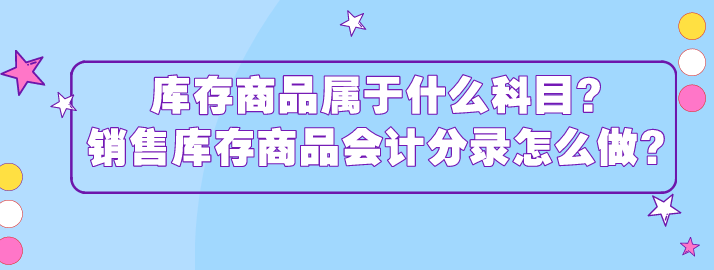 库存商品属于什么科目?销售库存商品会计分录怎么做?