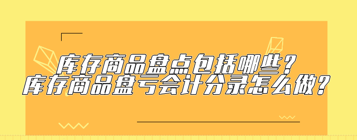 库存商品盘点包括哪些?库存商品盘亏会计分录怎么做?