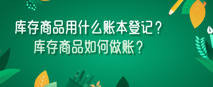 库存商品用什么账本登记?库存商品如何做账?