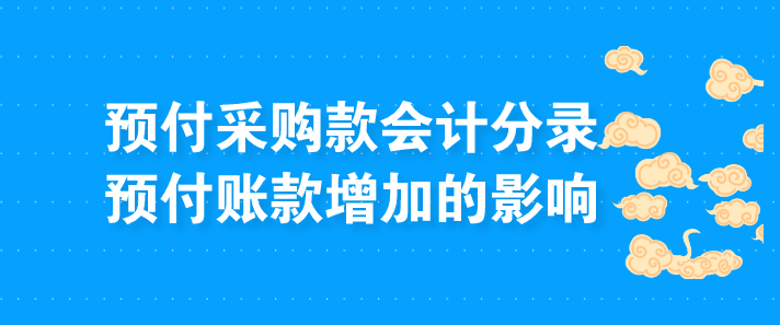 预付采购款会计分录怎么登记?企业预付账款增加有什么影响?