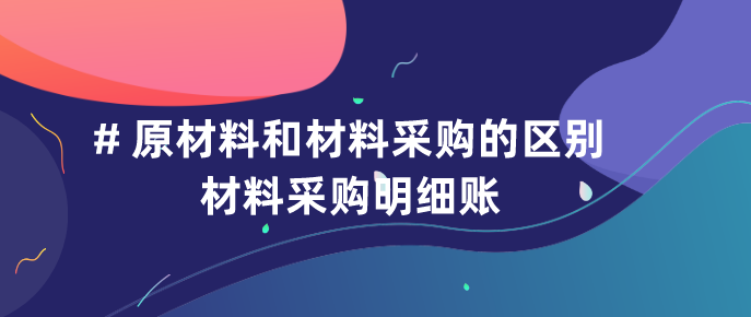 原材料和材料采购的区别有什么?材料采购明细账采用什么?