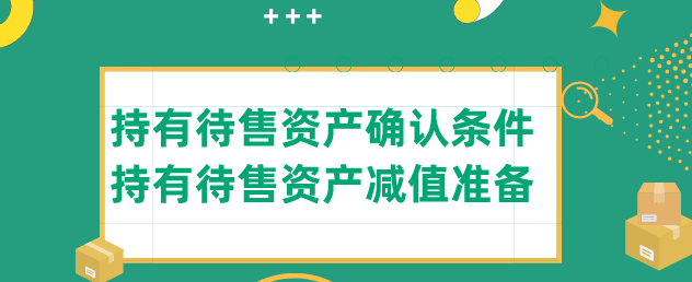 持有待售资产确认条件是什么?持有待售资产减值准备包括什么?