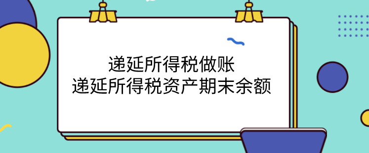 递延所得税做账流程为?递延所得税资产期末余额如何计算?