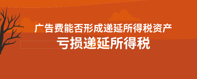 广告费能否形成递延所得税资产?亏损递延所得税怎么登记?