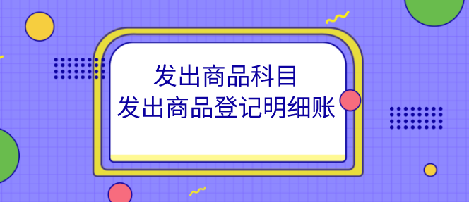 企业什么时候用发出商品科目?发出商品登记什么类型明细账?