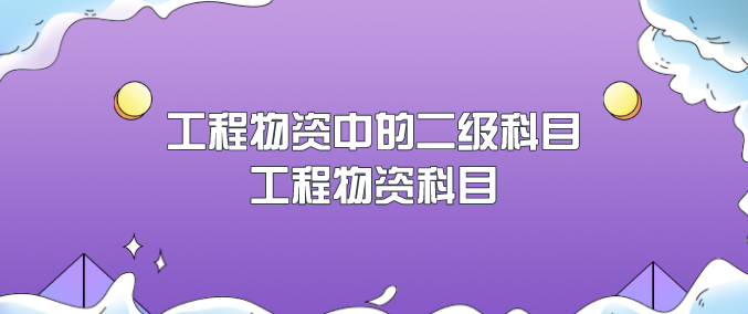 工程物资中的二级科目有哪些?工程物资属于什么科目?