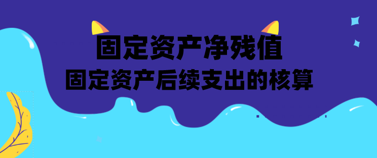 固定资产净残值怎么算?固定资产后续支出的核算包括?