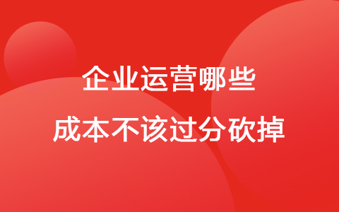 企业运营哪些成本不该过分砍掉