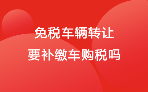 免税车辆转让要补缴车购税吗