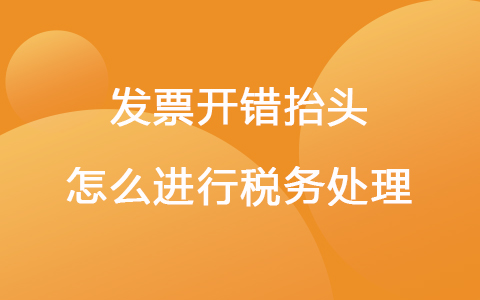 发票开错抬头怎么进行税务处理