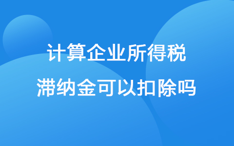 计算企业所得税滞纳金可以扣除吗