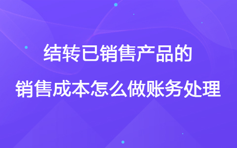 结转已销售产品的销售成本怎么做账务处理