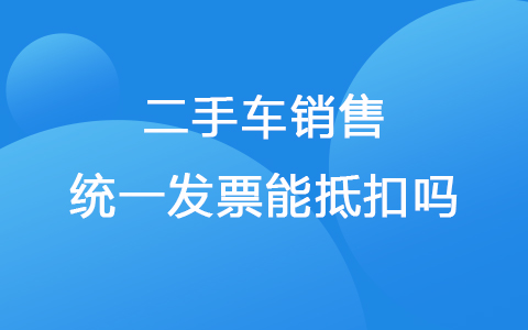 二手车销售统一发票能抵扣吗