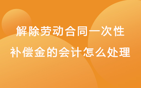 解除劳动合同一次性补偿金的会计怎么处理