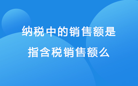 纳税中的销售额是指含税销售额么