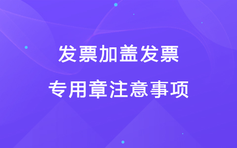 发票加盖发票专用章注意事项