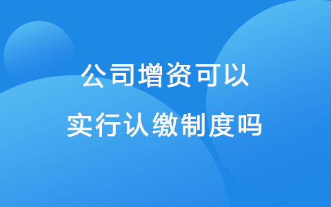 公司增资可以实行认缴制度吗