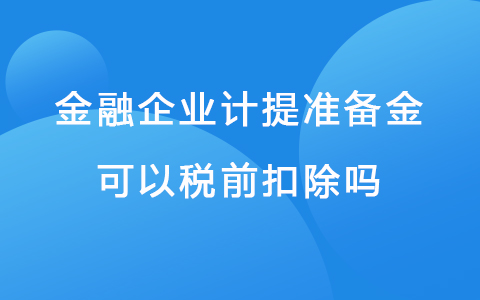 金融企业计提准备金可以税前扣除吗