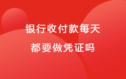 银行收付款每天都要做凭证吗