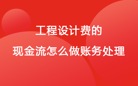 工程设计费的现金流怎么做账务处理