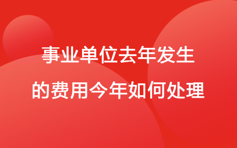 事业单位去年发生的费用今年如何处理