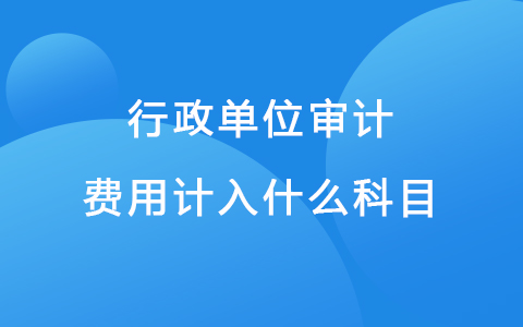 行政单位审计费用计入什么科目