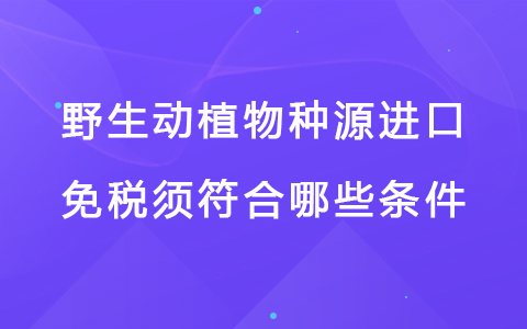 野生动植物种源进口免税须符合哪些条件