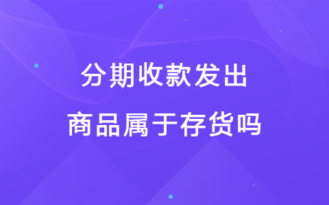 分期收款发出商品属于存货吗
