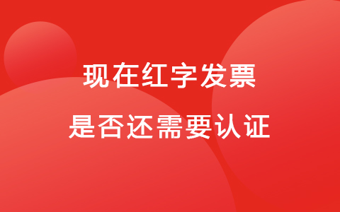 现在红字发票是否还需要认证