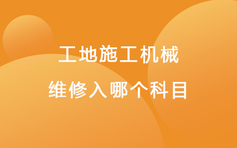 工地施工机械维修入哪个科目