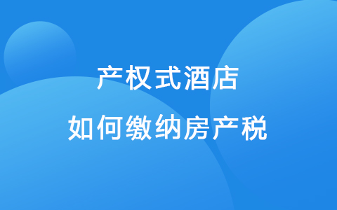 产权式酒店如何缴纳房产税