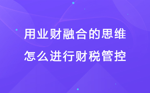 用业财融合的思维怎么进行财税管控